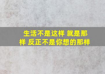 生活不是这样 就是那样 反正不是你想的那样